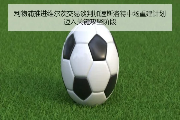利物浦推进维尔茨交易谈判加速斯洛特中场重建计划迈入关键攻坚阶段