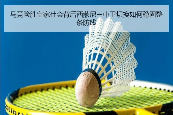 马竞险胜皇家社会背后西蒙尼三中卫切换如何稳固整条防线