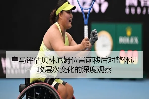 皇马评估贝林厄姆位置前移后对整体进攻层次变化的深度观察