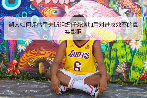 湖人如何评估里夫斯组织任务增加后对进攻效率的真实影响