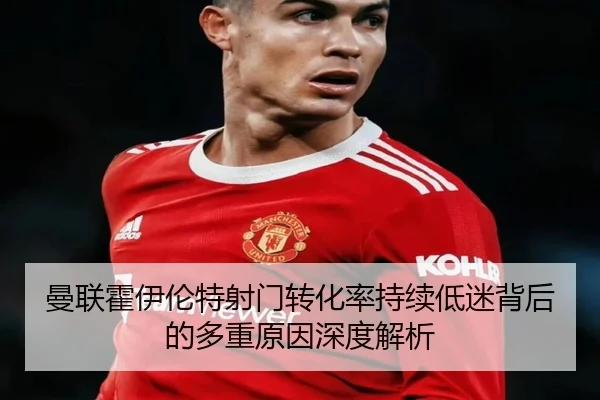 曼联霍伊伦特射门转化率持续低迷背后的多重原因深度解析