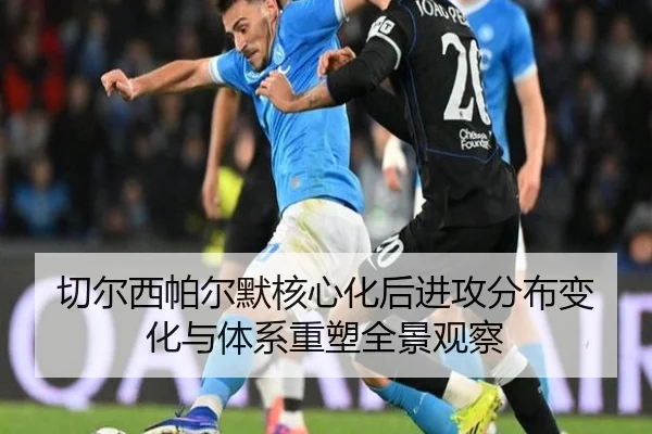 切尔西帕尔默核心化后进攻分布变化与体系重塑全景观察
