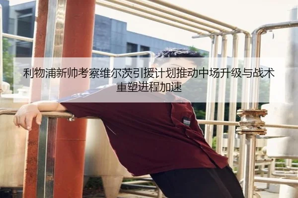 利物浦新帅考察维尔茨引援计划推动中场升级与战术重塑进程加速